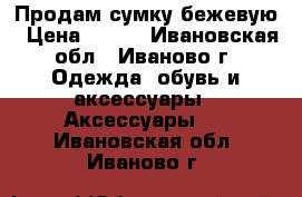 Продам сумку бежевую › Цена ­ 500 - Ивановская обл., Иваново г. Одежда, обувь и аксессуары » Аксессуары   . Ивановская обл.,Иваново г.